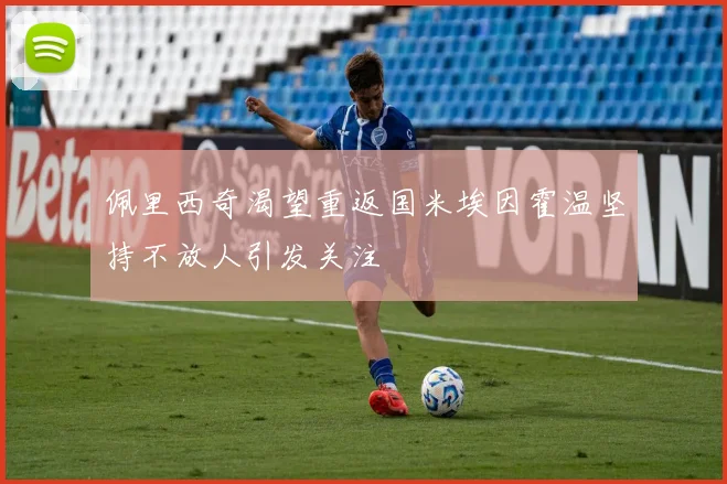 佩里西奇渴望重返国米埃因霍温坚持不放人引发关注