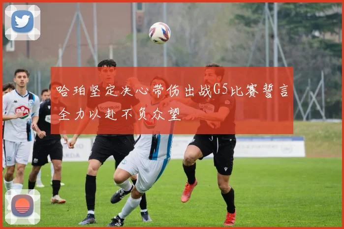 哈珀坚定决心带伤出战G5比赛誓言全力以赴不负众望