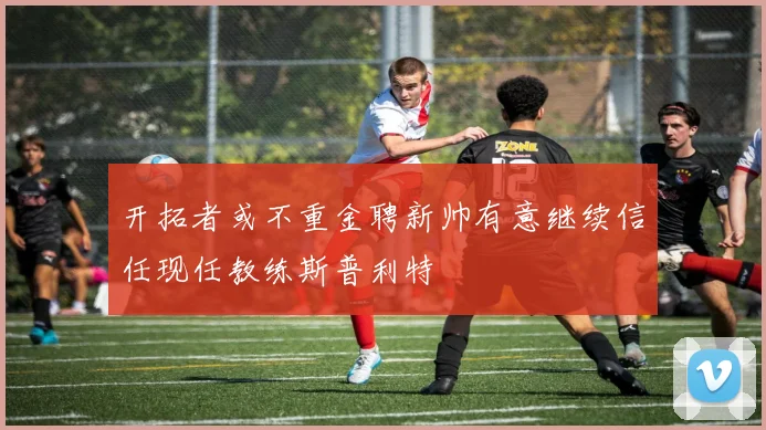 开拓者或不重金聘新帅有意继续信任现任教练斯普利特