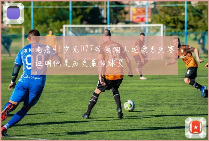老詹41岁无077带领湖人逆袭系列赛证明他是历史最佳球员