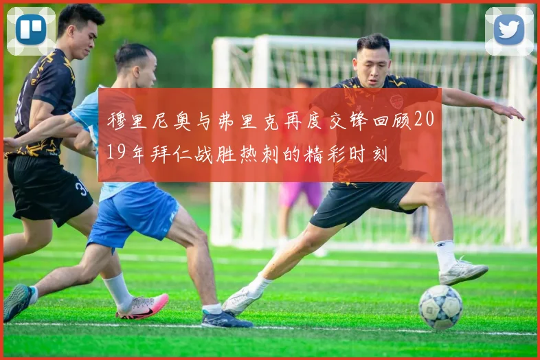 穆里尼奥与弗里克再度交锋回顾2019年拜仁战胜热刺的精彩时刻