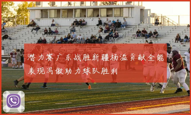 潜力赛广东战胜新疆杨溢贡献全能表现冯傲助力球队胜利