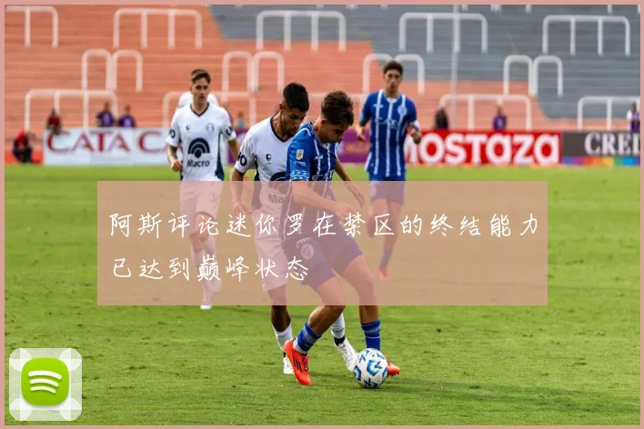 阿斯评论迷你罗在禁区的终结能力已达到巅峰状态