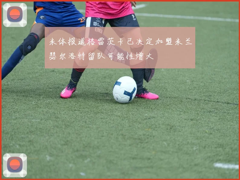 米体报道格雷茨卡已决定加盟米兰瑟尔洛特留队可能性增大