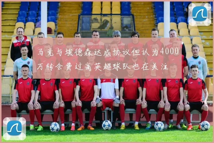 马竞与埃德森达成协议但认为4000万转会费过高英超球队也在关注