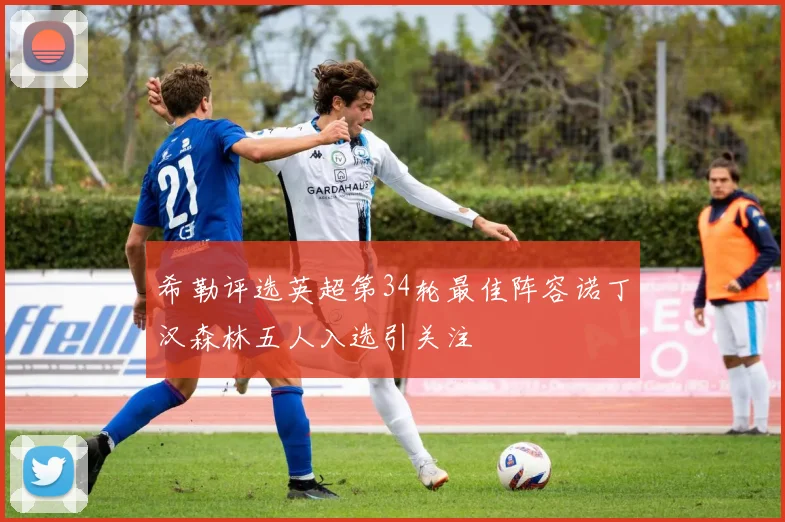 希勒评选英超第34轮最佳阵容诺丁汉森林五人入选引关注