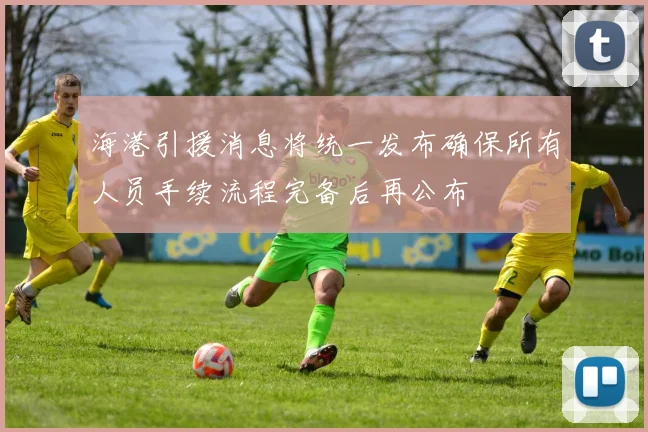 海港引援消息将统一发布确保所有人员手续流程完备后再公布