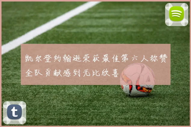 凯尔登约翰逊荣获最佳第六人称赞全队贡献感到无比欣喜