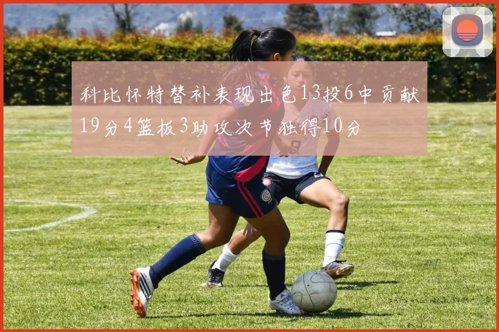 科比怀特替补表现出色13投6中贡献19分4篮板3助攻次节独得10分