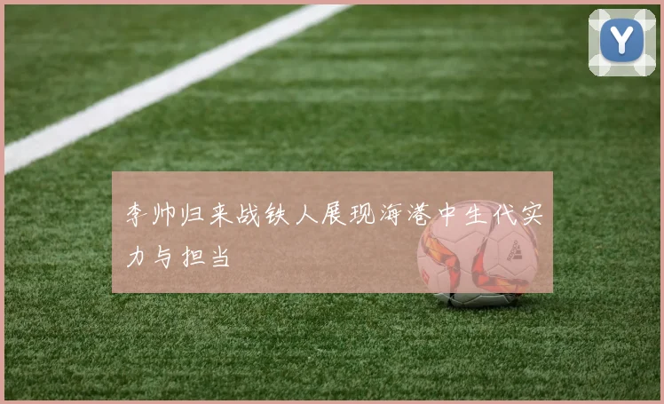 李帅归来战铁人展现海港中生代实力与担当