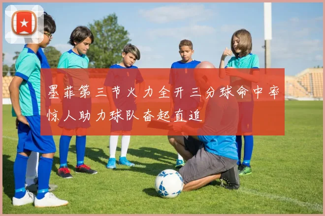 墨菲第三节火力全开三分球命中率惊人助力球队奋起直追