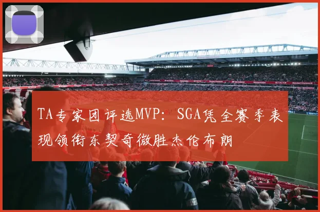 TA专家团评选MVP：SGA凭全赛季表现领衔东契奇微胜杰伦布朗