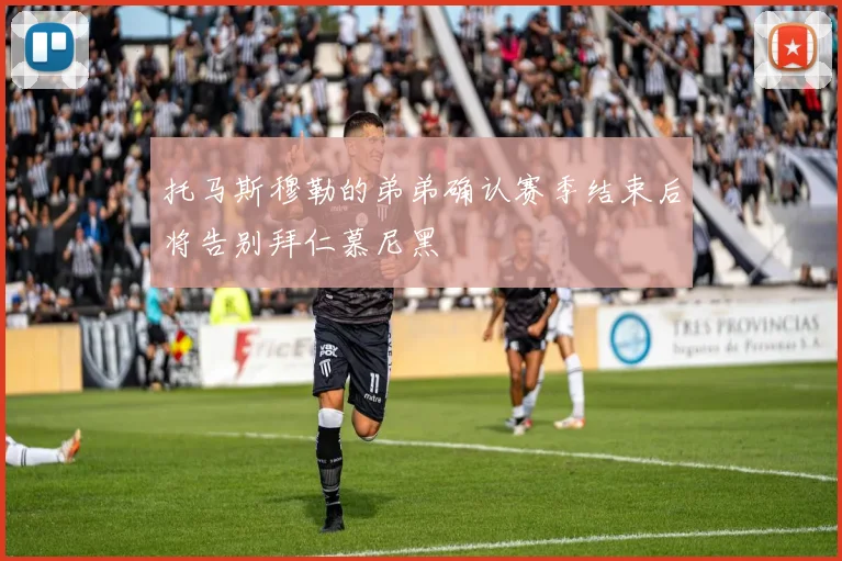 托马斯穆勒的弟弟确认赛季结束后将告别拜仁慕尼黑