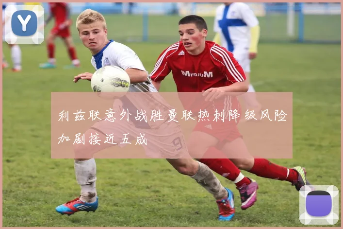 利兹联意外战胜曼联热刺降级风险加剧接近五成