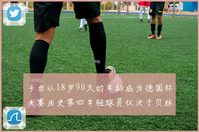卡尔以18岁90天的年龄成为德国杯决赛历史第四年轻球员仅次于贝林等人