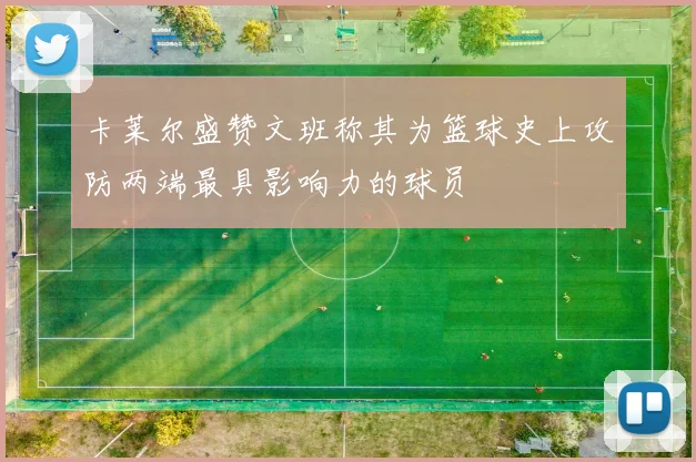 卡莱尔盛赞文班称其为篮球史上攻防两端最具影响力的球员