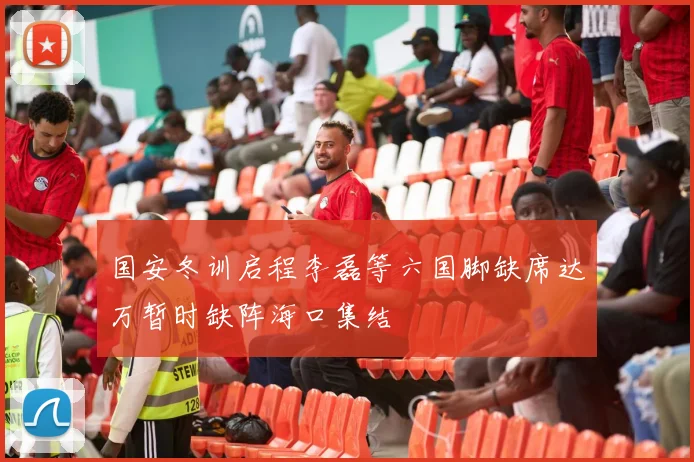 国安冬训启程李磊等六国脚缺席达万暂时缺阵海口集结