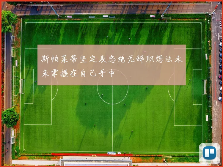 斯帕莱蒂坚定表态绝无辞职想法未来掌握在自己手中