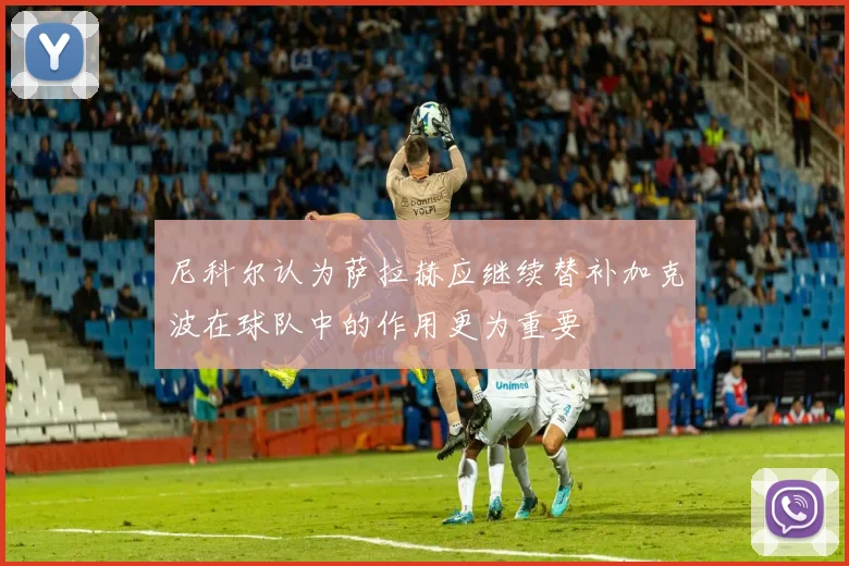 尼科尔认为萨拉赫应继续替补加克波在球队中的作用更为重要