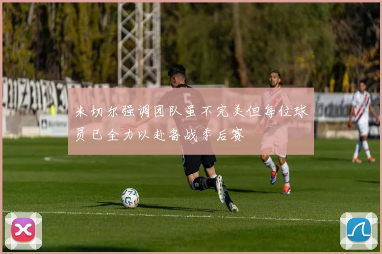 米切尔强调团队虽不完美但每位球员已全力以赴备战季后赛