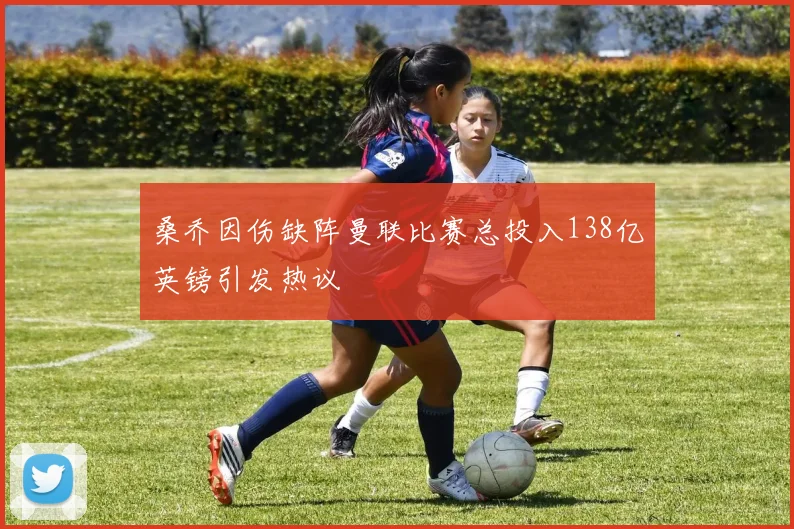 桑乔因伤缺阵曼联比赛总投入138亿英镑引发热议