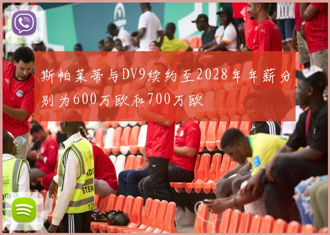 斯帕莱蒂与DV9续约至2028年年薪分别为600万欧和700万欧