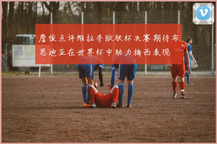 詹俊点评维拉夺欧联杯决赛期待布恩迪亚在世界杯中助力梅西表现