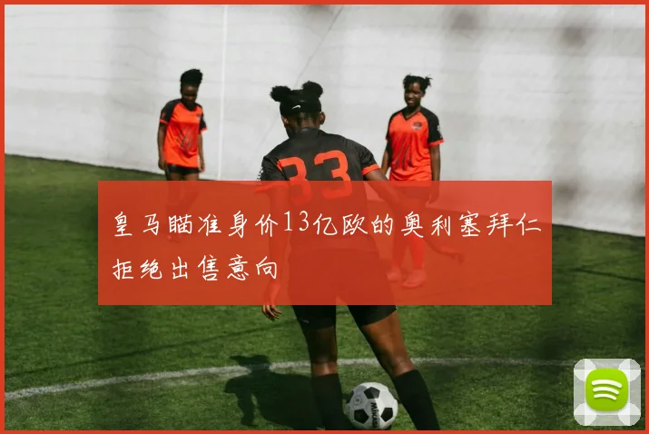 皇马瞄准身价13亿欧的奥利塞拜仁拒绝出售意向