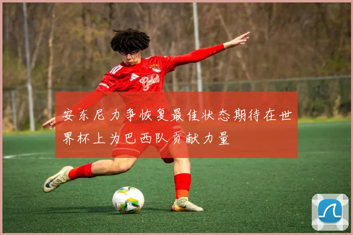 安东尼力争恢复最佳状态期待在世界杯上为巴西队贡献力量