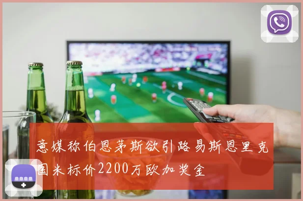 意媒称伯恩茅斯欲引路易斯恩里克国米标价2200万欧加奖金
