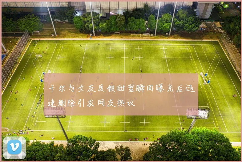 卡尔与女友度假甜蜜瞬间曝光后迅速删除引发网友热议