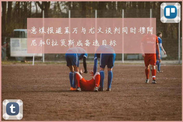 意媒报道莱万与尤文谈判同时穆阿尼和G拉莫斯成备选目标