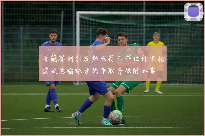 奇葩赛制引发热议荷乙邓伯什末轮需故意输球才能争取升级附加赛