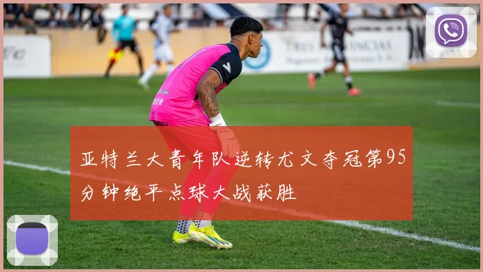 亚特兰大青年队逆转尤文夺冠第95分钟绝平点球大战获胜