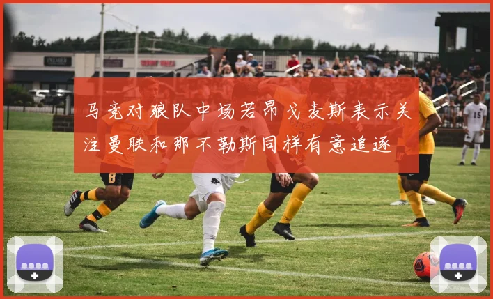 马竞对狼队中场若昂戈麦斯表示关注曼联和那不勒斯同样有意追逐