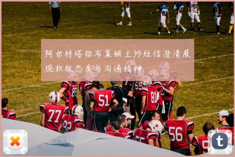阿尔特塔称布莱顿主帅短信澄清展现积极态度与沟通精神