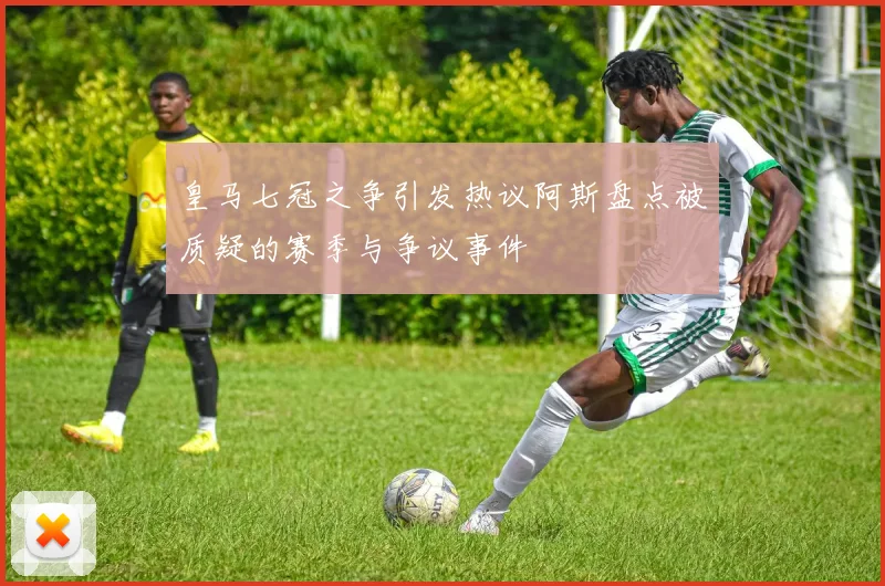 皇马七冠之争引发热议阿斯盘点被质疑的赛季与争议事件