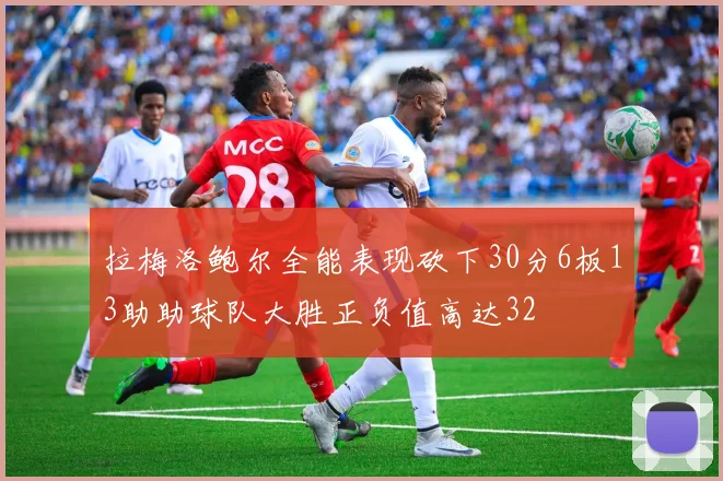 拉梅洛鲍尔全能表现砍下30分6板13助助球队大胜正负值高达32