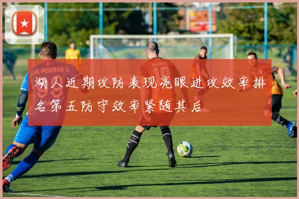 湖人近期攻防表现亮眼进攻效率排名第五防守效率紧随其后