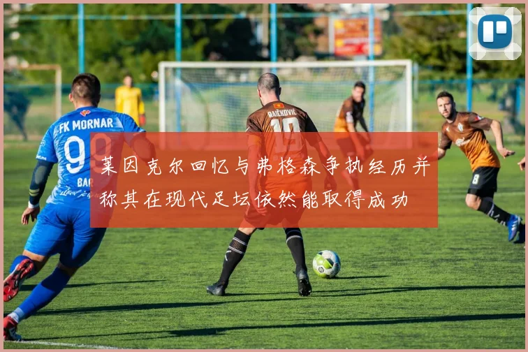 莱因克尔回忆与弗格森争执经历并称其在现代足坛依然能取得成功