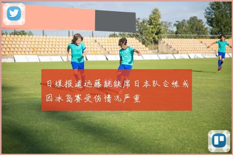 日媒报道远藤航缺席日本队合练或因冰岛赛受伤情况严重