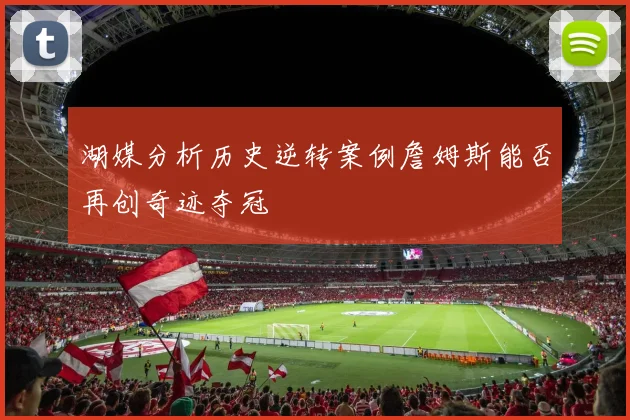 湖媒分析历史逆转案例詹姆斯能否再创奇迹夺冠