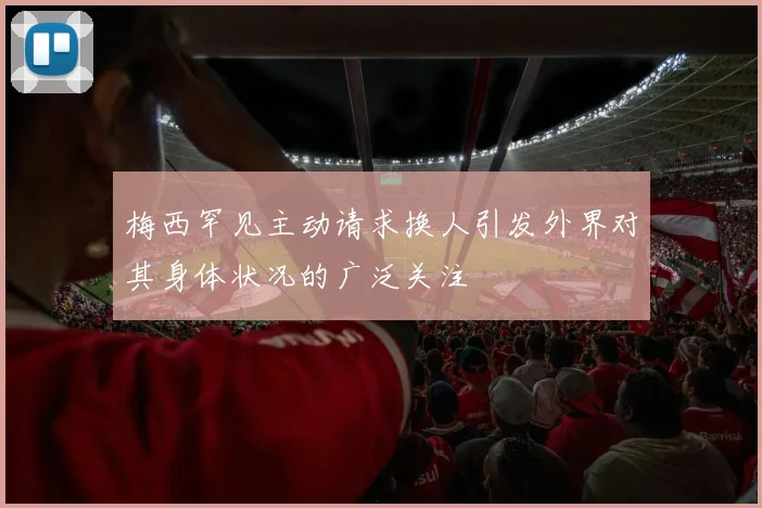 梅西罕见主动请求换人引发外界对其身体状况的广泛关注